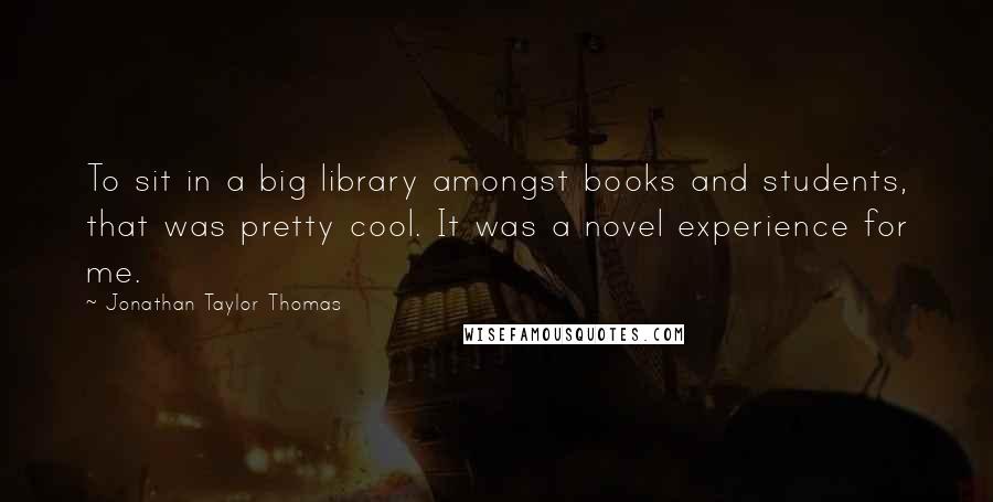 Jonathan Taylor Thomas Quotes: To sit in a big library amongst books and students, that was pretty cool. It was a novel experience for me.