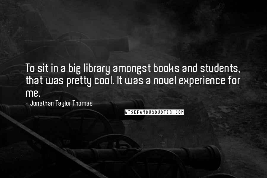 Jonathan Taylor Thomas Quotes: To sit in a big library amongst books and students, that was pretty cool. It was a novel experience for me.