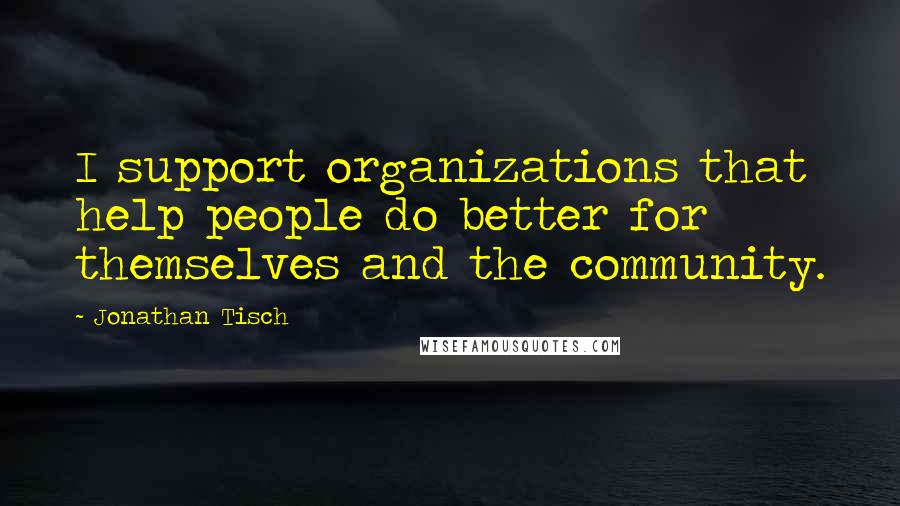 Jonathan Tisch Quotes: I support organizations that help people do better for themselves and the community.