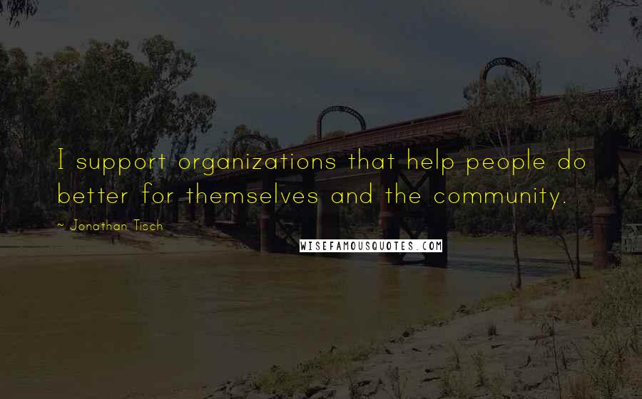 Jonathan Tisch Quotes: I support organizations that help people do better for themselves and the community.