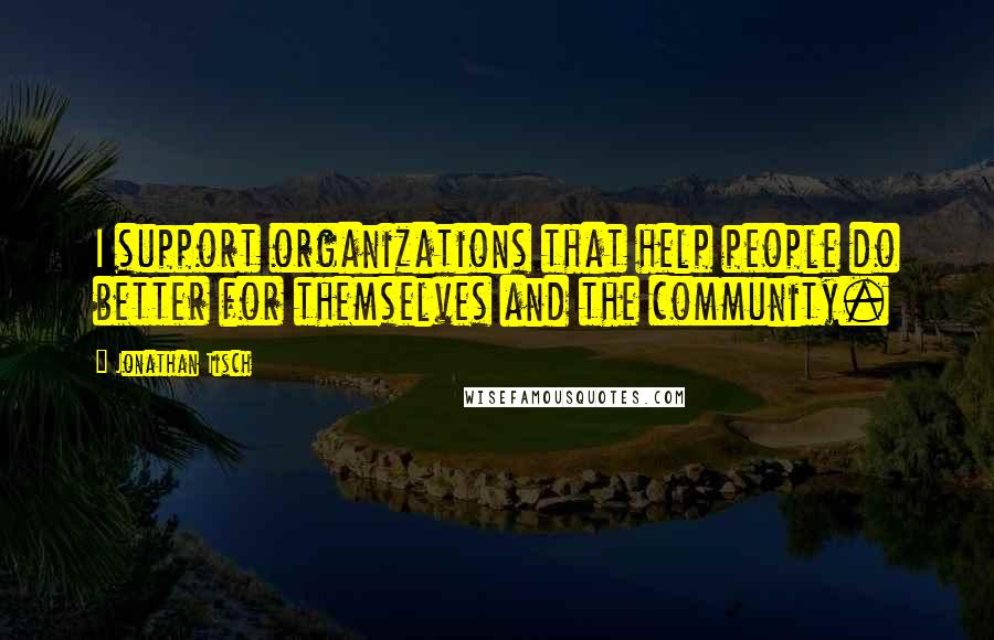 Jonathan Tisch Quotes: I support organizations that help people do better for themselves and the community.