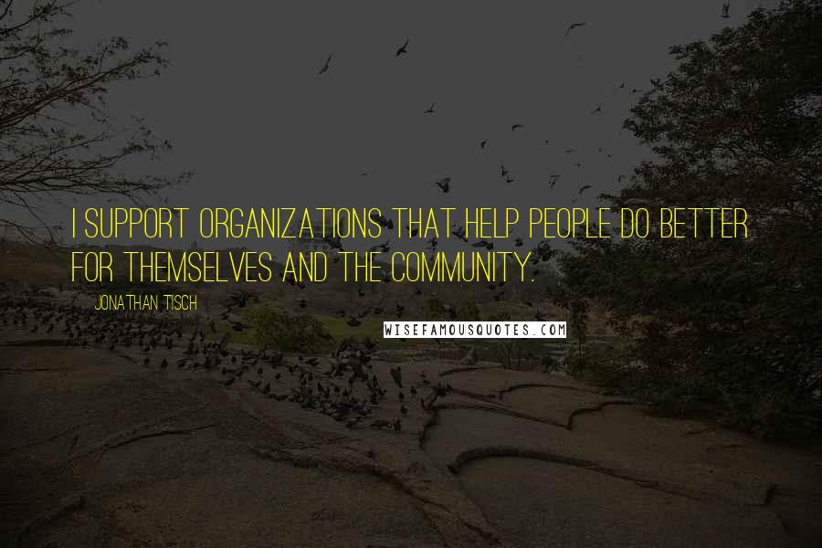 Jonathan Tisch Quotes: I support organizations that help people do better for themselves and the community.