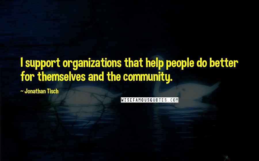 Jonathan Tisch Quotes: I support organizations that help people do better for themselves and the community.