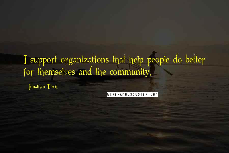 Jonathan Tisch Quotes: I support organizations that help people do better for themselves and the community.