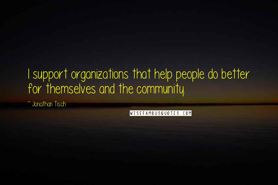 Jonathan Tisch Quotes: I support organizations that help people do better for themselves and the community.