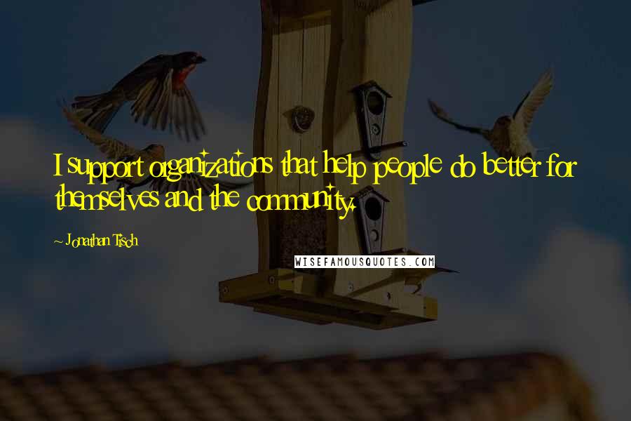 Jonathan Tisch Quotes: I support organizations that help people do better for themselves and the community.