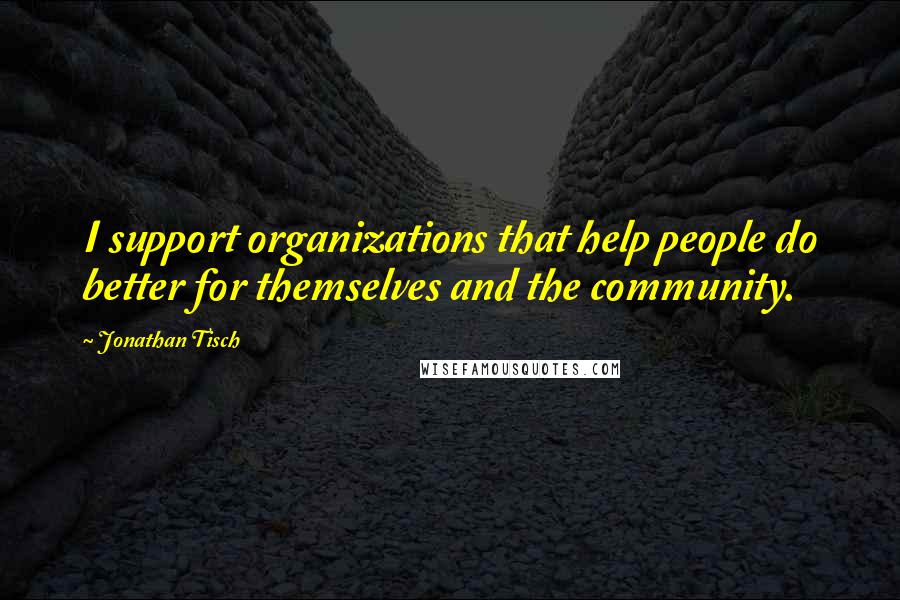 Jonathan Tisch Quotes: I support organizations that help people do better for themselves and the community.