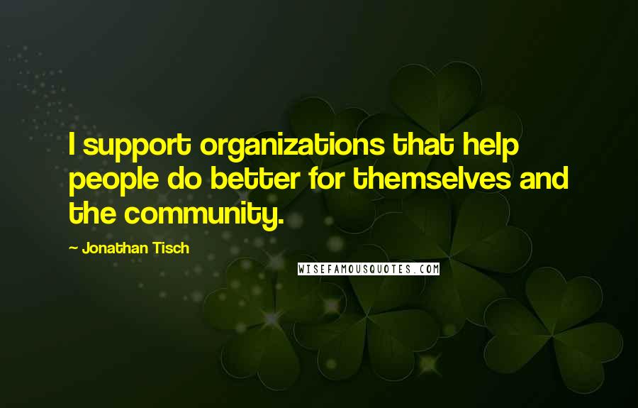 Jonathan Tisch Quotes: I support organizations that help people do better for themselves and the community.