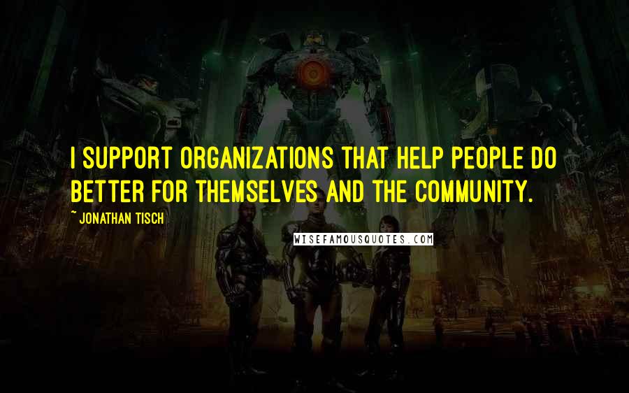 Jonathan Tisch Quotes: I support organizations that help people do better for themselves and the community.