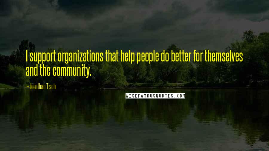 Jonathan Tisch Quotes: I support organizations that help people do better for themselves and the community.