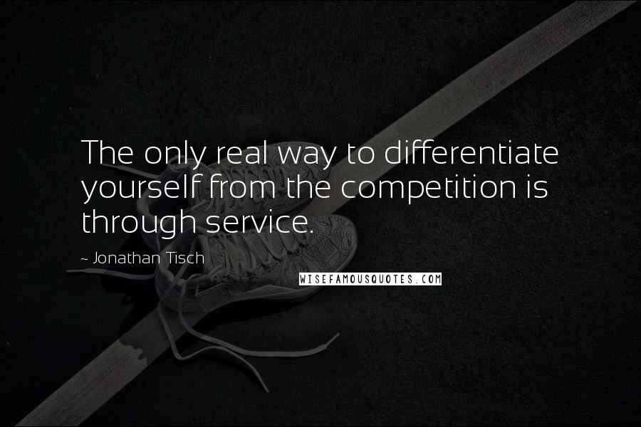 Jonathan Tisch Quotes: The only real way to differentiate yourself from the competition is through service.