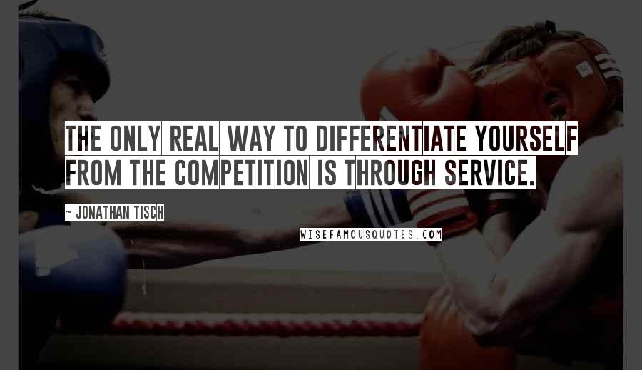 Jonathan Tisch Quotes: The only real way to differentiate yourself from the competition is through service.