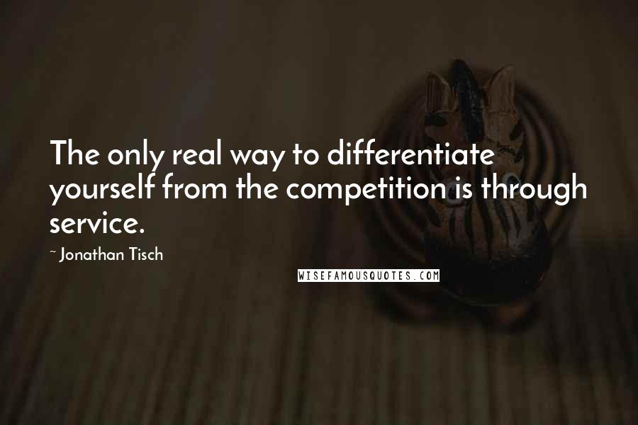 Jonathan Tisch Quotes: The only real way to differentiate yourself from the competition is through service.