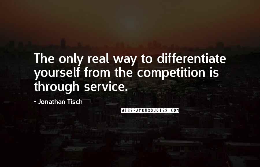 Jonathan Tisch Quotes: The only real way to differentiate yourself from the competition is through service.