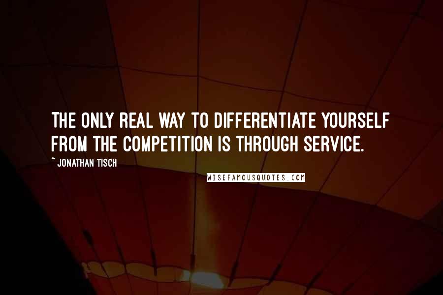 Jonathan Tisch Quotes: The only real way to differentiate yourself from the competition is through service.