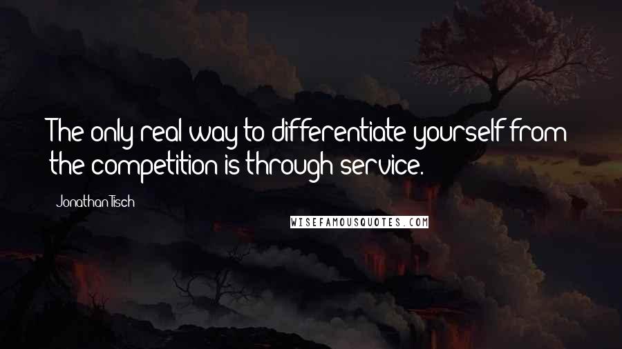 Jonathan Tisch Quotes: The only real way to differentiate yourself from the competition is through service.