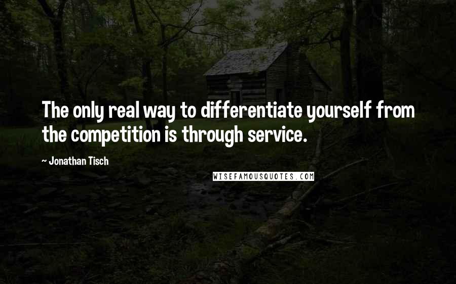 Jonathan Tisch Quotes: The only real way to differentiate yourself from the competition is through service.