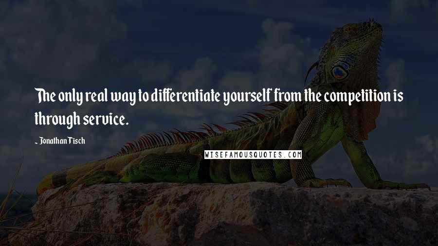 Jonathan Tisch Quotes: The only real way to differentiate yourself from the competition is through service.