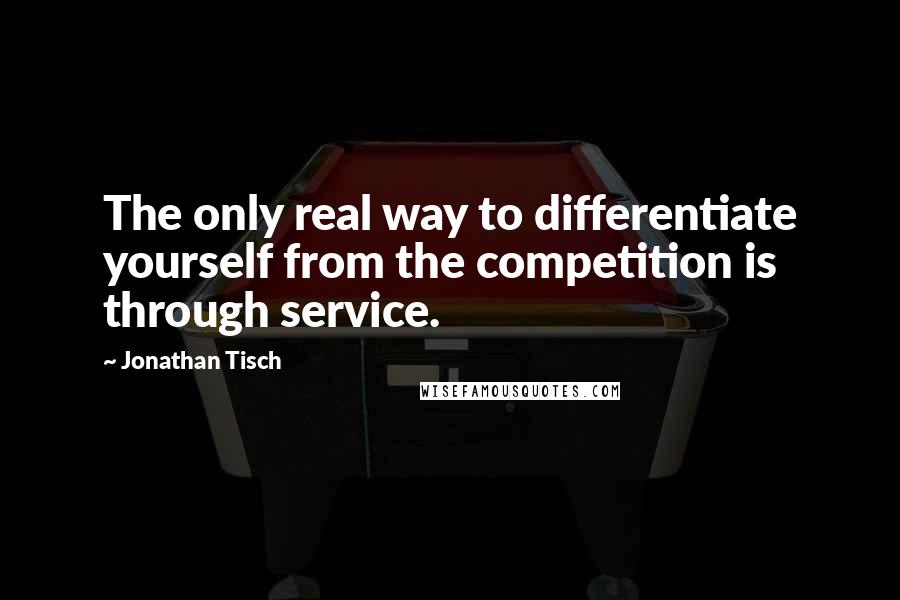 Jonathan Tisch Quotes: The only real way to differentiate yourself from the competition is through service.