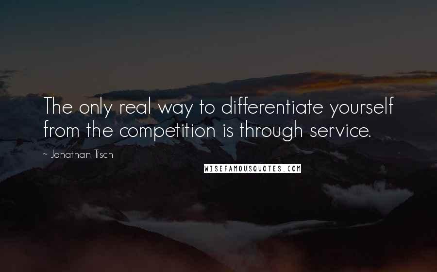 Jonathan Tisch Quotes: The only real way to differentiate yourself from the competition is through service.