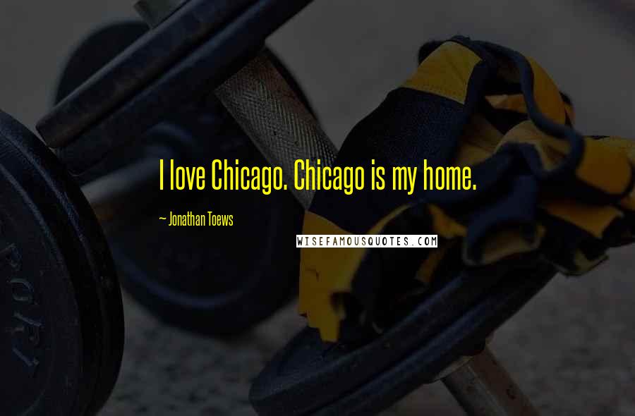 Jonathan Toews Quotes: I love Chicago. Chicago is my home.