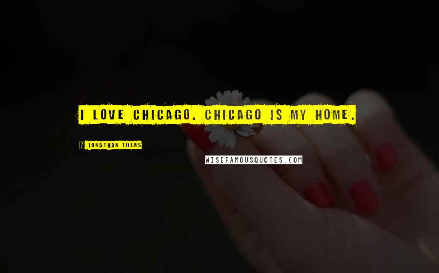 Jonathan Toews Quotes: I love Chicago. Chicago is my home.