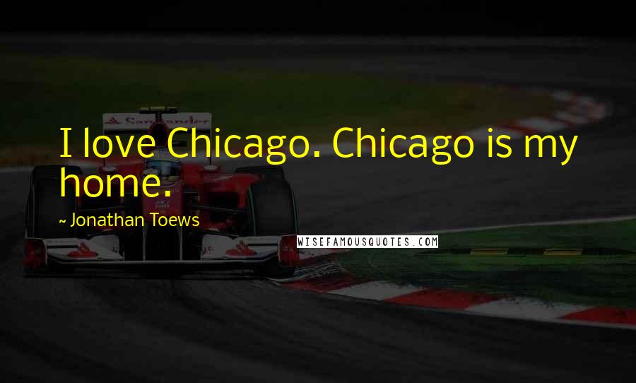 Jonathan Toews Quotes: I love Chicago. Chicago is my home.