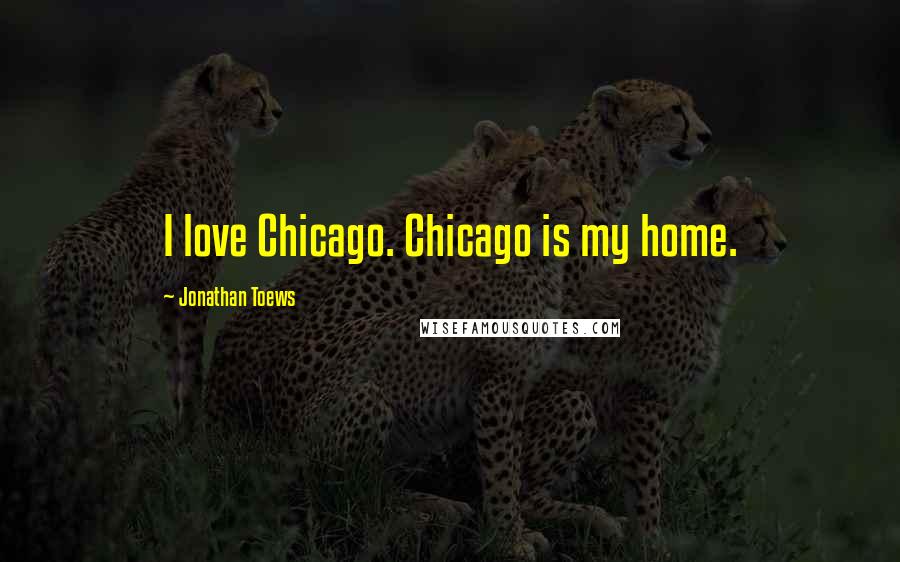 Jonathan Toews Quotes: I love Chicago. Chicago is my home.