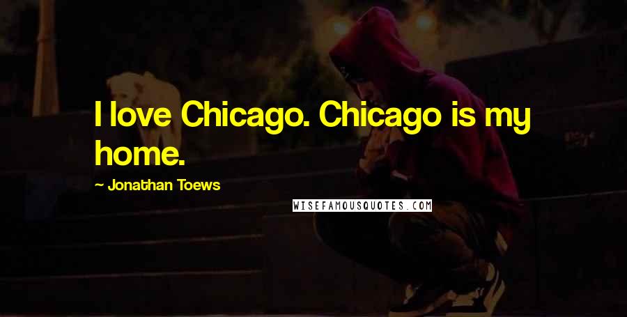 Jonathan Toews Quotes: I love Chicago. Chicago is my home.