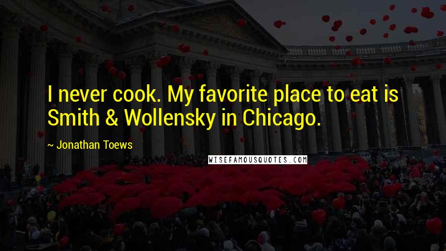 Jonathan Toews Quotes: I never cook. My favorite place to eat is Smith & Wollensky in Chicago.