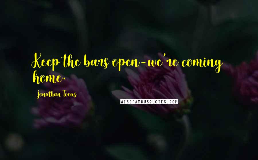 Jonathan Toews Quotes: Keep the bars open-we're coming home.