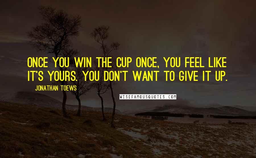 Jonathan Toews Quotes: Once you win the Cup once, you feel like it's yours. You don't want to give it up.