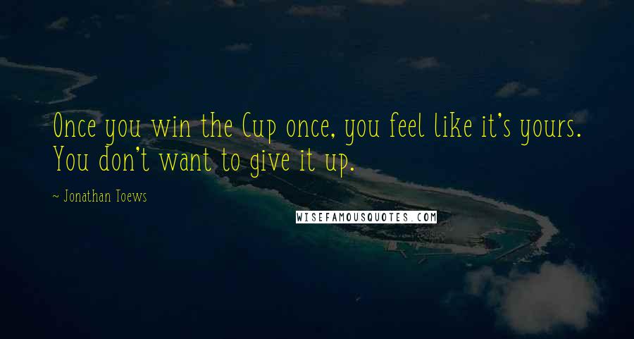 Jonathan Toews Quotes: Once you win the Cup once, you feel like it's yours. You don't want to give it up.