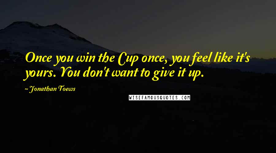 Jonathan Toews Quotes: Once you win the Cup once, you feel like it's yours. You don't want to give it up.