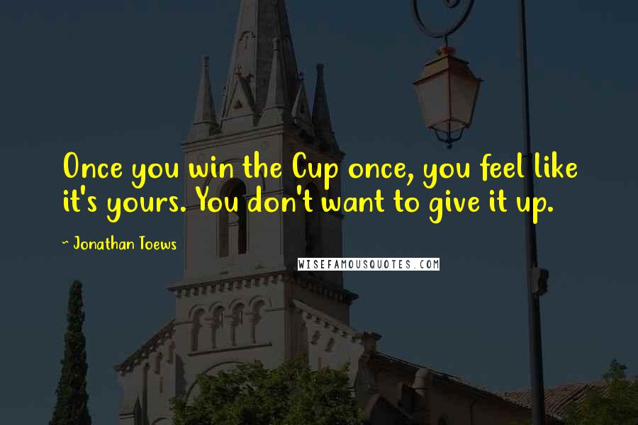 Jonathan Toews Quotes: Once you win the Cup once, you feel like it's yours. You don't want to give it up.