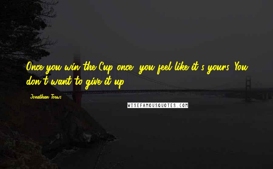 Jonathan Toews Quotes: Once you win the Cup once, you feel like it's yours. You don't want to give it up.