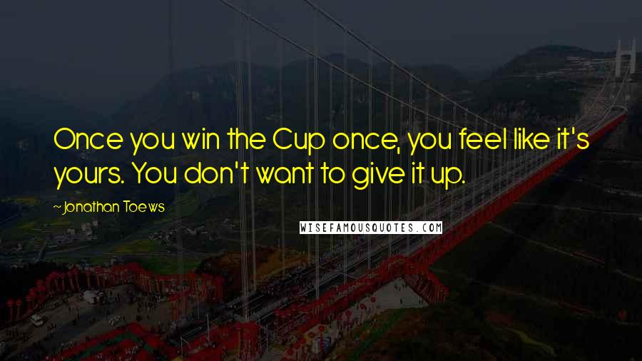 Jonathan Toews Quotes: Once you win the Cup once, you feel like it's yours. You don't want to give it up.