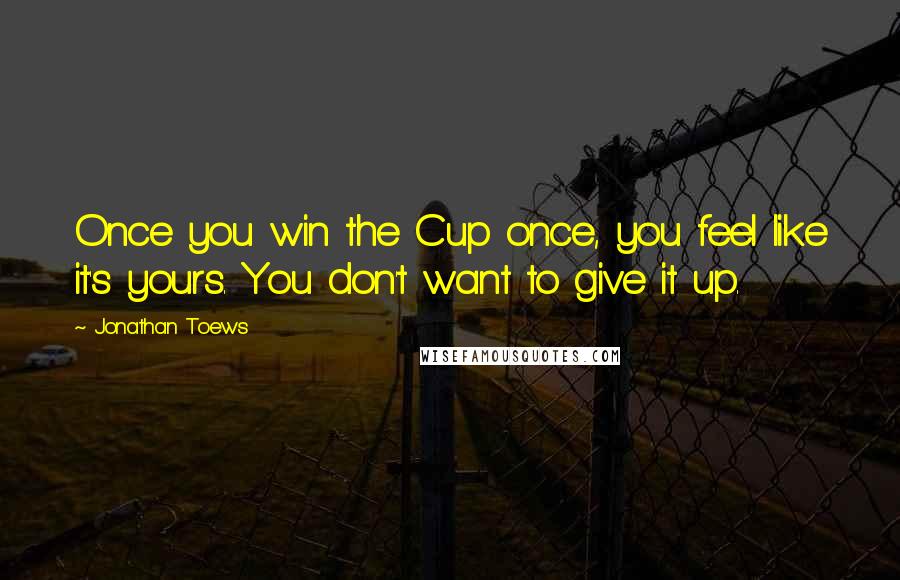 Jonathan Toews Quotes: Once you win the Cup once, you feel like it's yours. You don't want to give it up.