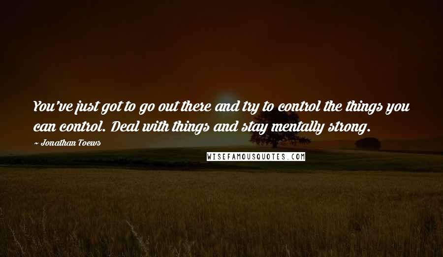 Jonathan Toews Quotes: You've just got to go out there and try to control the things you can control. Deal with things and stay mentally strong.