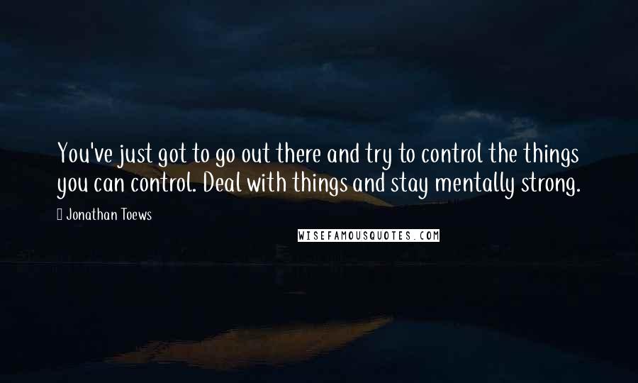 Jonathan Toews Quotes: You've just got to go out there and try to control the things you can control. Deal with things and stay mentally strong.