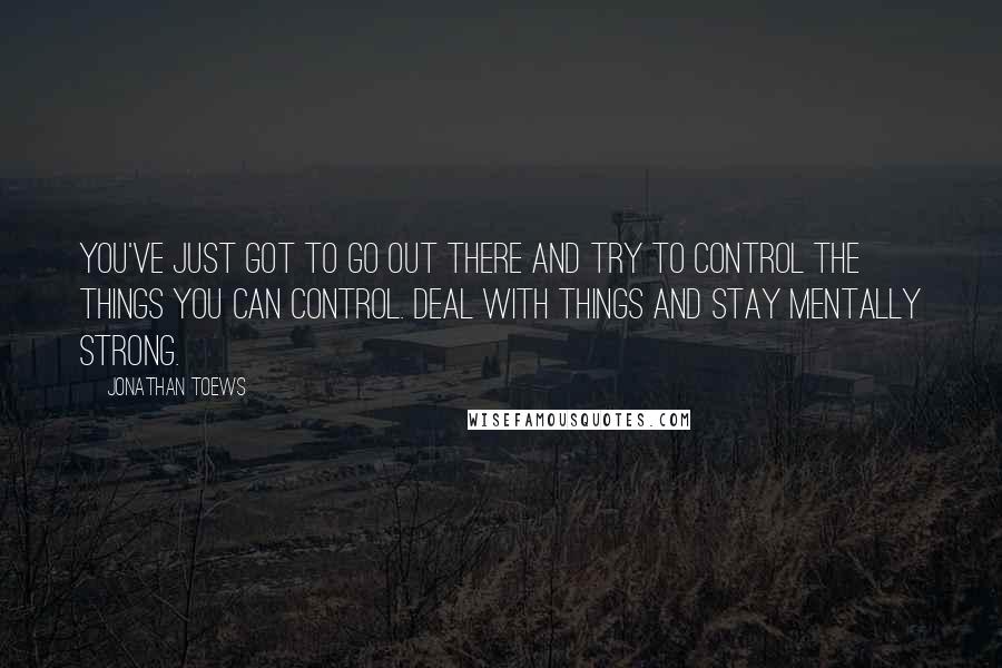 Jonathan Toews Quotes: You've just got to go out there and try to control the things you can control. Deal with things and stay mentally strong.