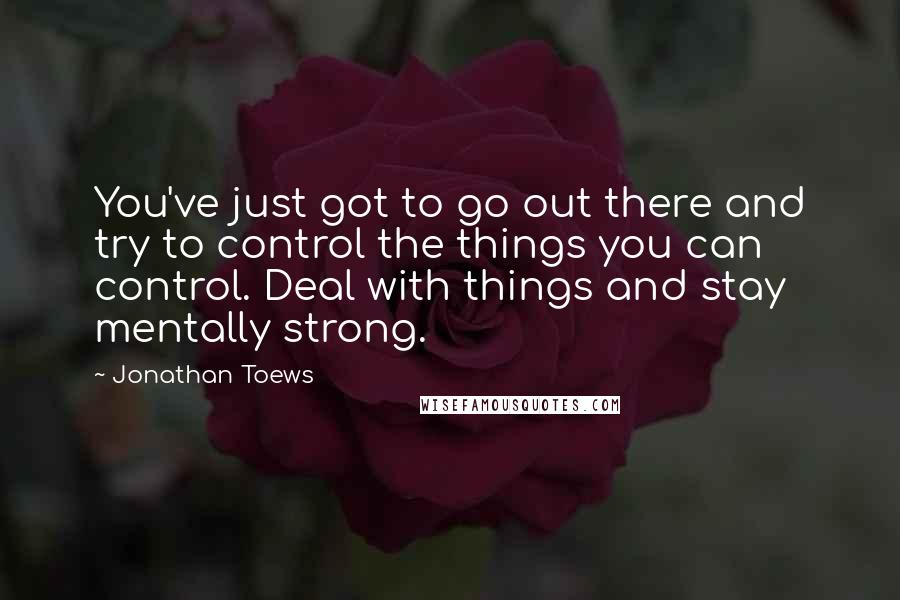 Jonathan Toews Quotes: You've just got to go out there and try to control the things you can control. Deal with things and stay mentally strong.