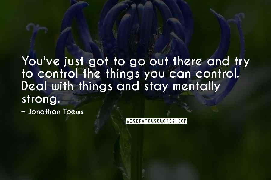 Jonathan Toews Quotes: You've just got to go out there and try to control the things you can control. Deal with things and stay mentally strong.