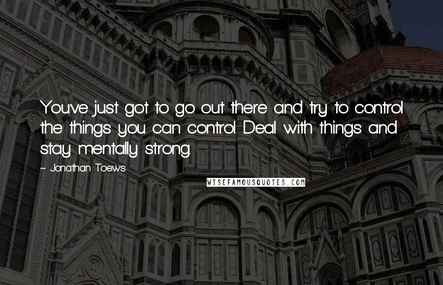 Jonathan Toews Quotes: You've just got to go out there and try to control the things you can control. Deal with things and stay mentally strong.