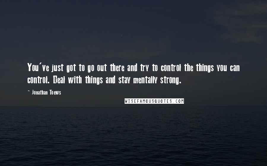 Jonathan Toews Quotes: You've just got to go out there and try to control the things you can control. Deal with things and stay mentally strong.