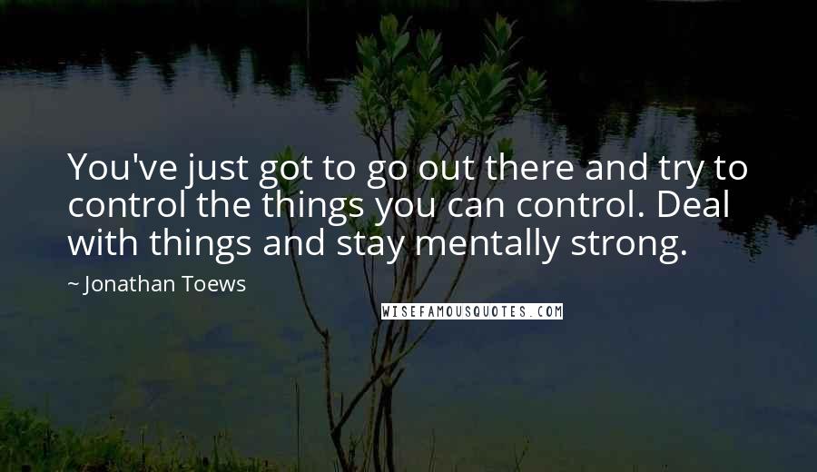 Jonathan Toews Quotes: You've just got to go out there and try to control the things you can control. Deal with things and stay mentally strong.