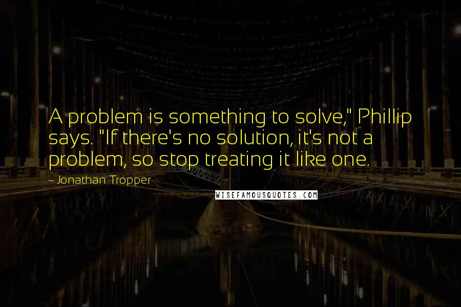 Jonathan Tropper Quotes: A problem is something to solve," Phillip says. "If there's no solution, it's not a problem, so stop treating it like one.