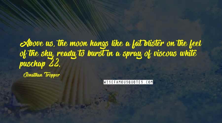 Jonathan Tropper Quotes: Above us, the moon hangs like a fat blister on the feel of the sky, ready to burst in a spray of viscous white puschap 22.