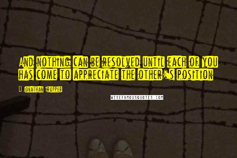 Jonathan Tropper Quotes: And nothing can be resolved until each of you has come to appreciate the other's position