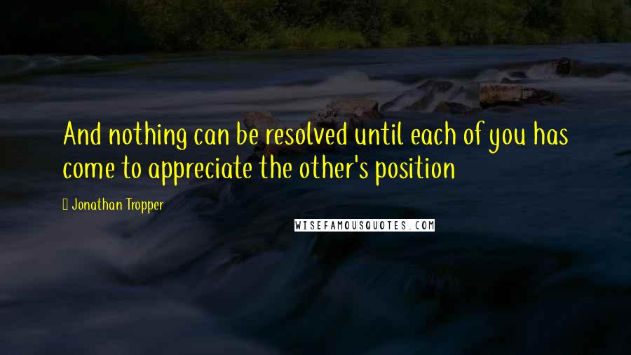 Jonathan Tropper Quotes: And nothing can be resolved until each of you has come to appreciate the other's position